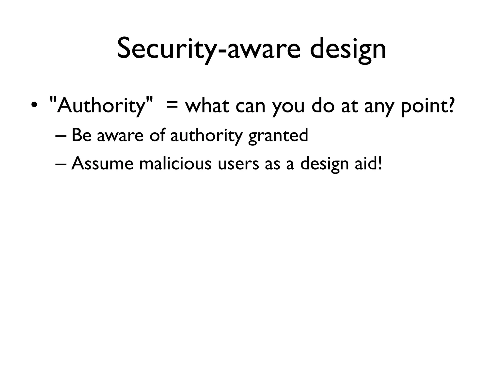 Security-aware design
• "Authority" = what can you do at any point?
– Be aware of authority granted
– Assume malicious users as a design aid!
 