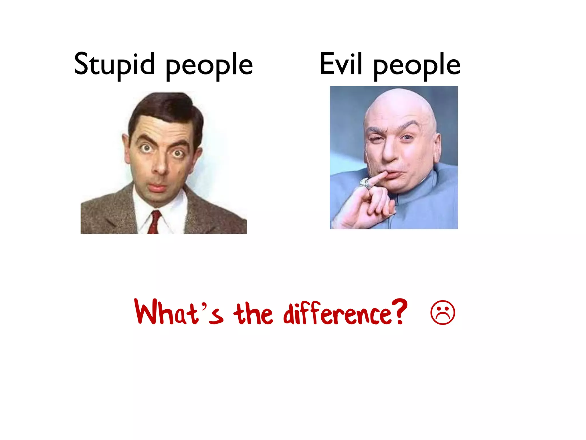 Stupid people Evil people
What’s the difference? 
 