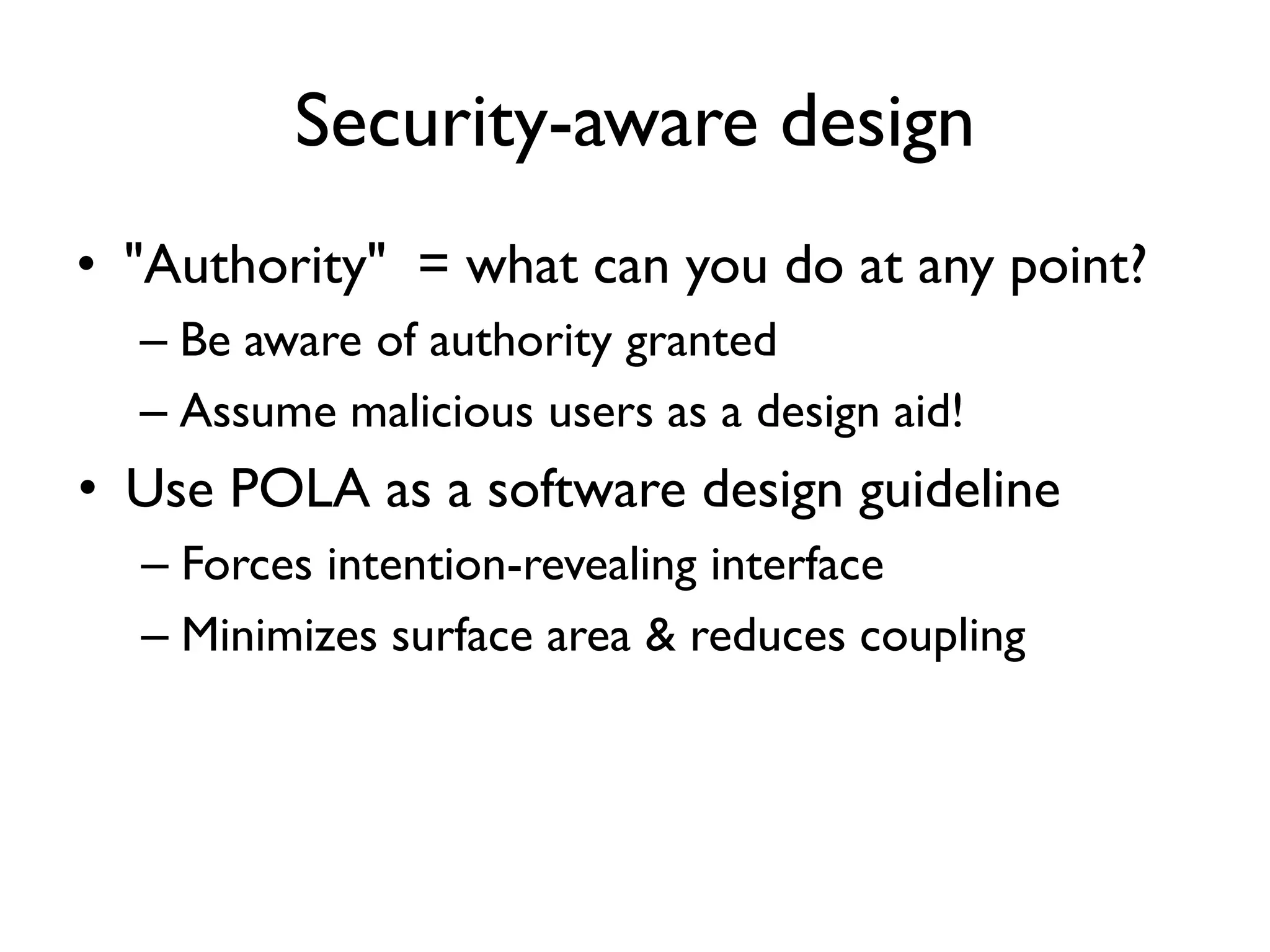 Security-aware design
• "Authority" = what can you do at any point?
– Be aware of authority granted
– Assume malicious users as a design aid!
• Use POLA as a software design guideline
– Forces intention-revealing interface
– Minimizes surface area & reduces coupling
 