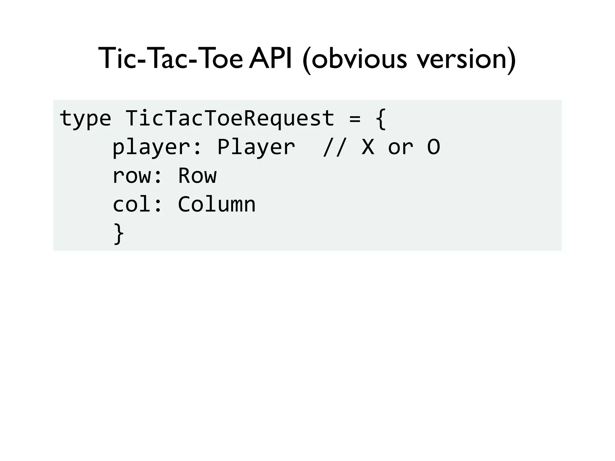 Tic-Tac-Toe API (obvious version)
type TicTacToeRequest = {
player: Player // X or O
row: Row
col: Column
}
 