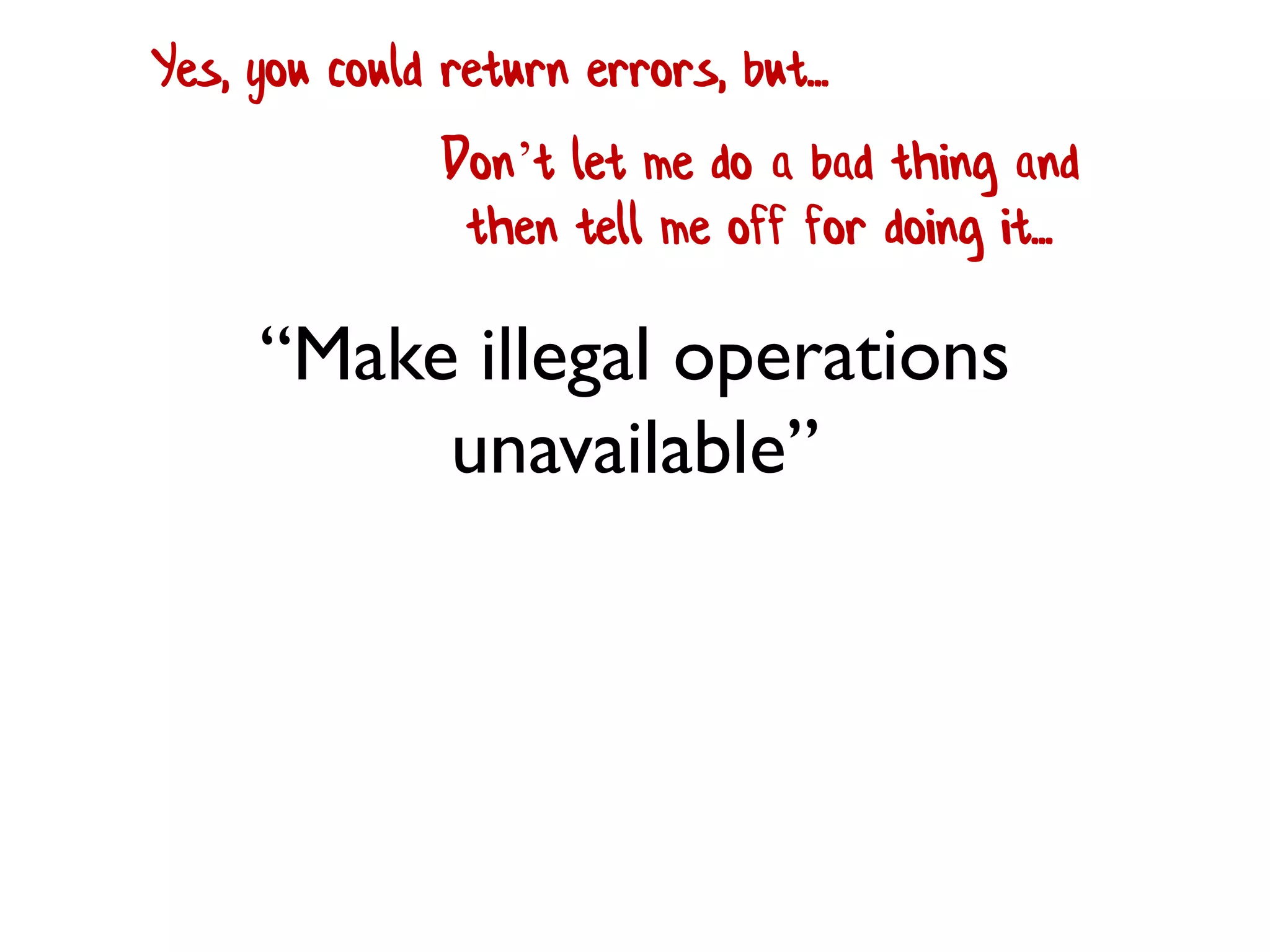 “Make illegal operations
unavailable”
Don’t let me do a bad thing and
then tell me off for doing it...
Yes, you could return errors, but...
 