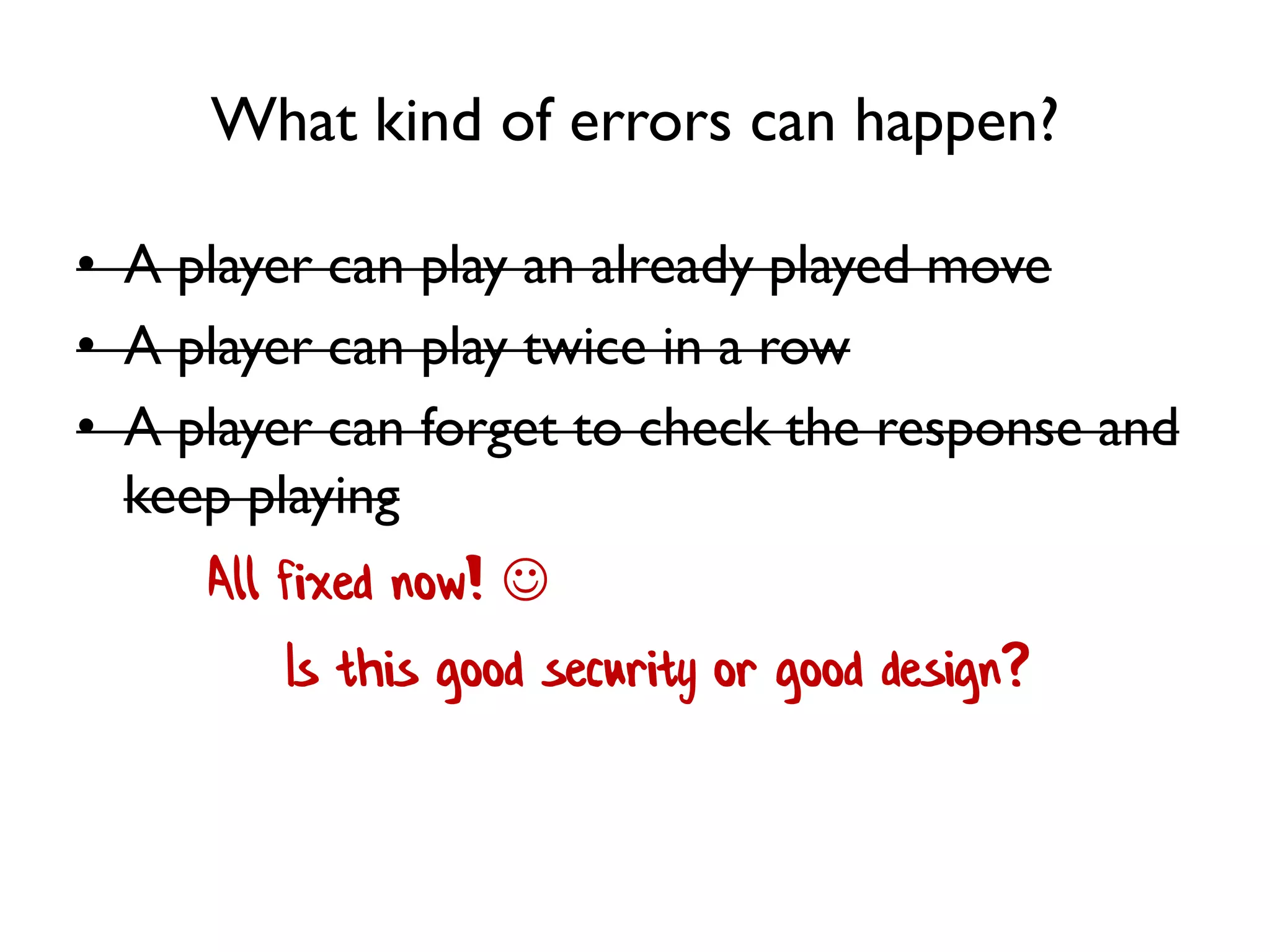 What kind of errors can happen?
• A player can play an already played move
• A player can play twice in a row
• A player can forget to check the response and
keep playing
Is this good security or good design?
All fixed now! 
 