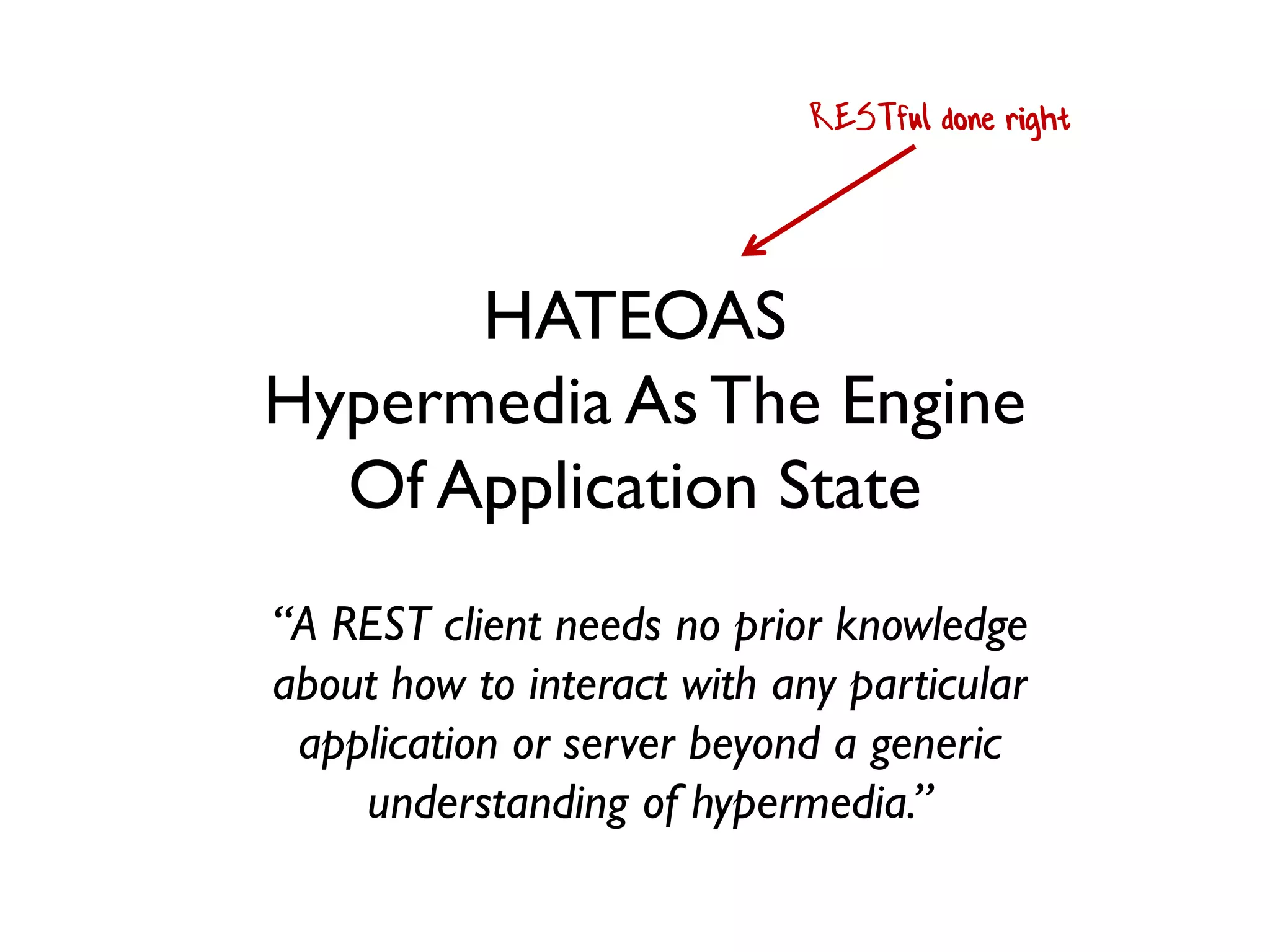 HATEOAS
Hypermedia As The Engine
Of Application State
“A REST client needs no prior knowledge
about how to interact with any particular
application or server beyond a generic
understanding of hypermedia.”
RESTful done right
 