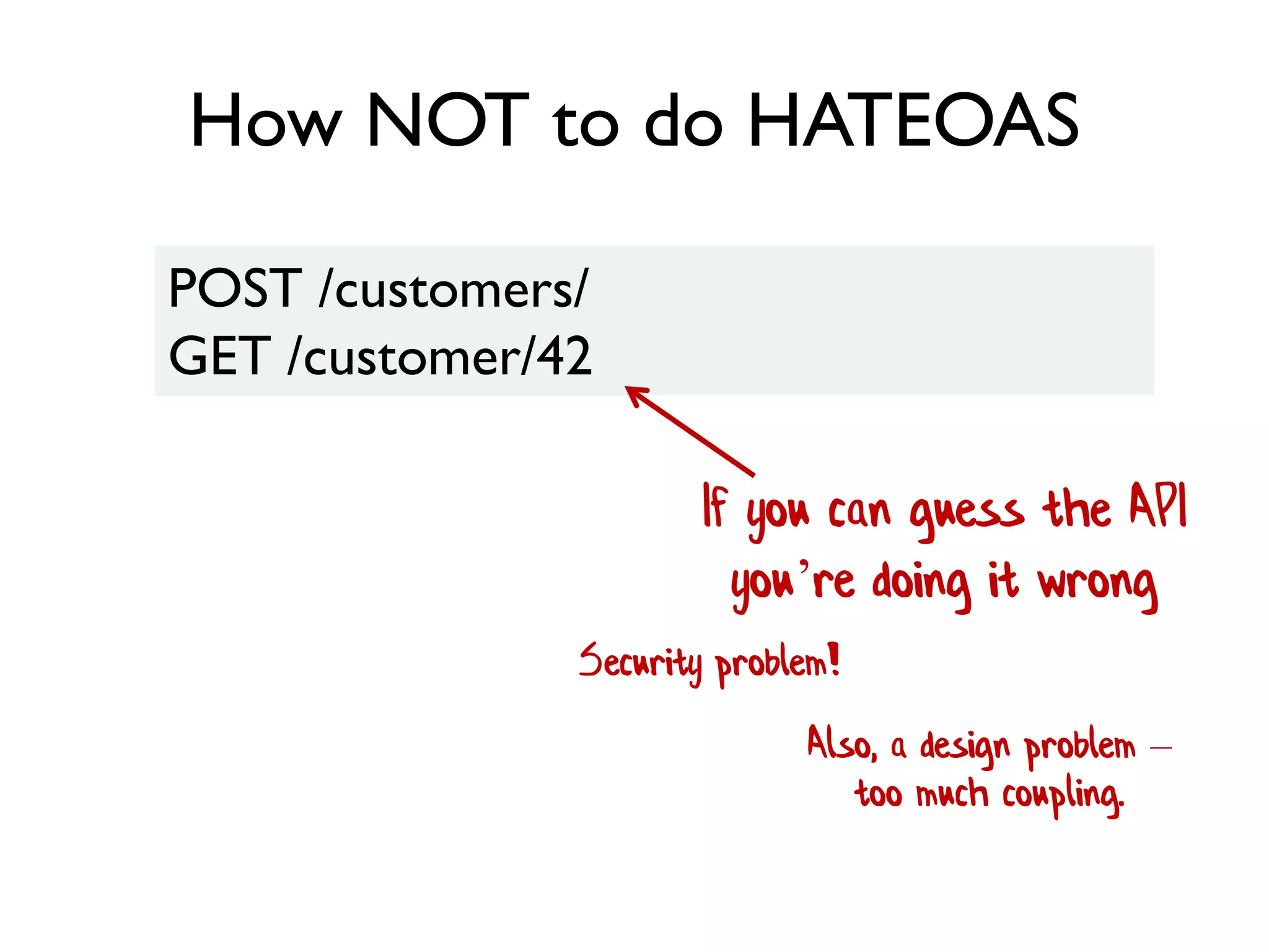 How NOT to do HATEOAS
POST /customers/
GET /customer/42
If you can guess the API
you’re doing it wrong
Security problem!
Also, a design problem –
too much coupling.
 