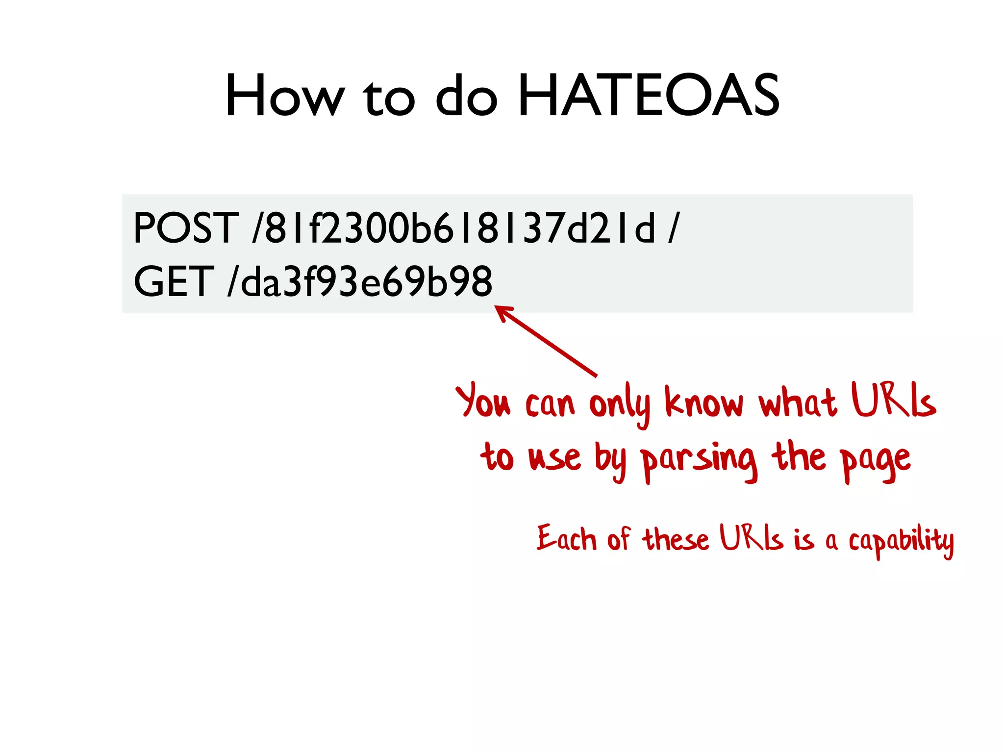 How to do HATEOAS
POST /81f2300b618137d21d /
GET /da3f93e69b98
You can only know what URIs
to use by parsing the page
Each of these URIs is a capability
 