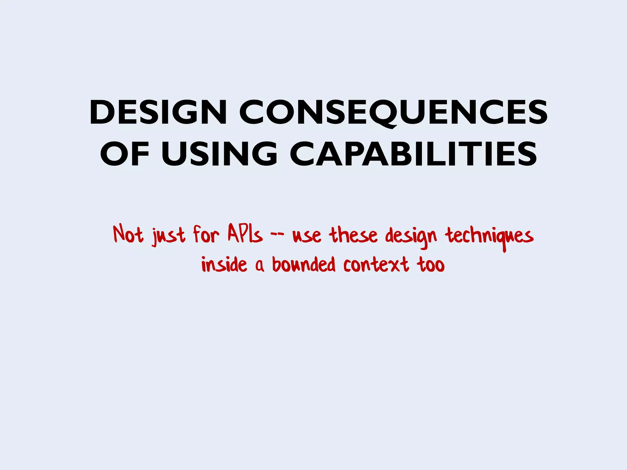 DESIGN CONSEQUENCES
OF USING CAPABILITIES
Not just for APIs -- use these design techniques
inside a bounded context too
 