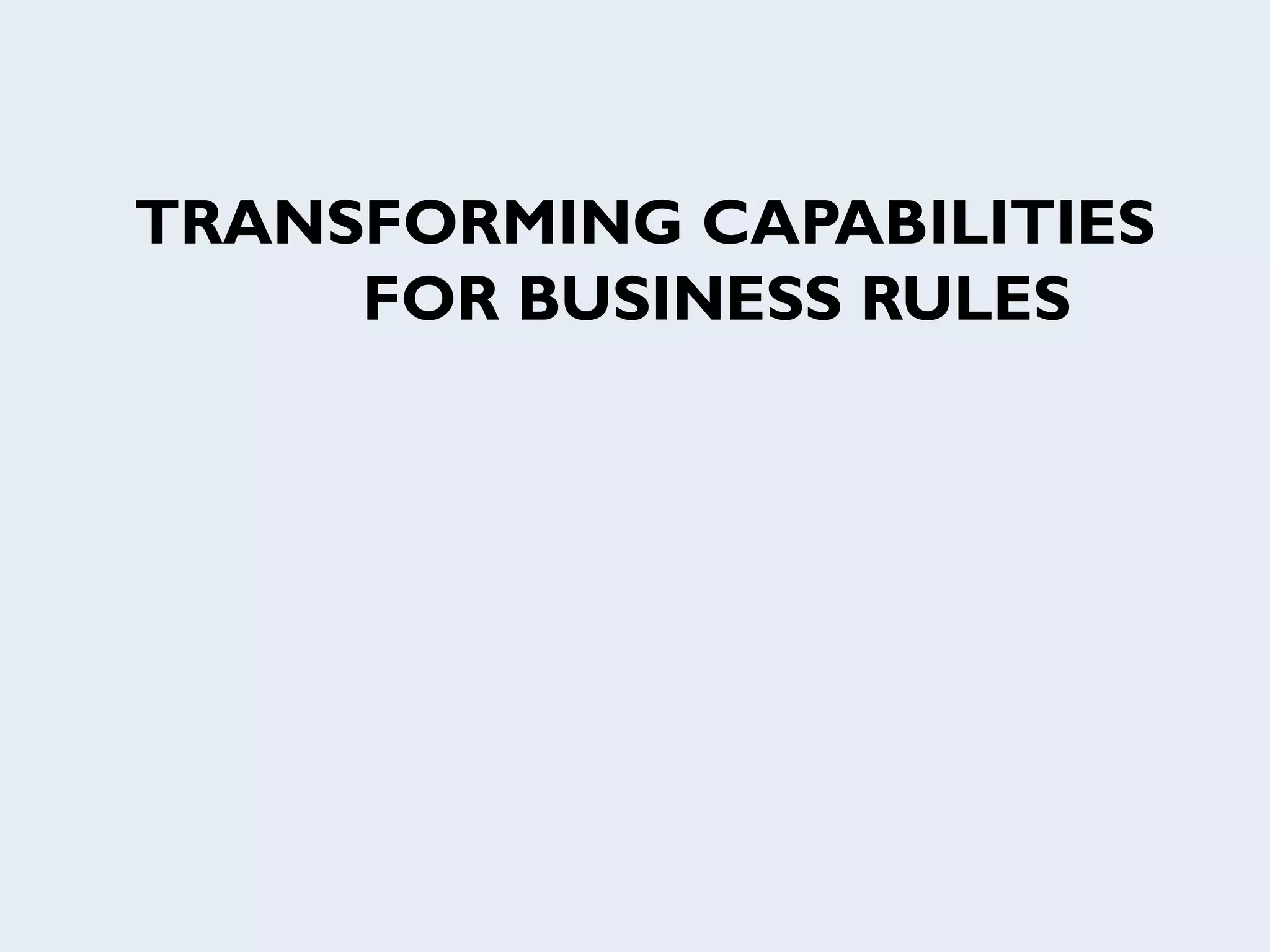 TRANSFORMING CAPABILITIES
FOR BUSINESS RULES
 