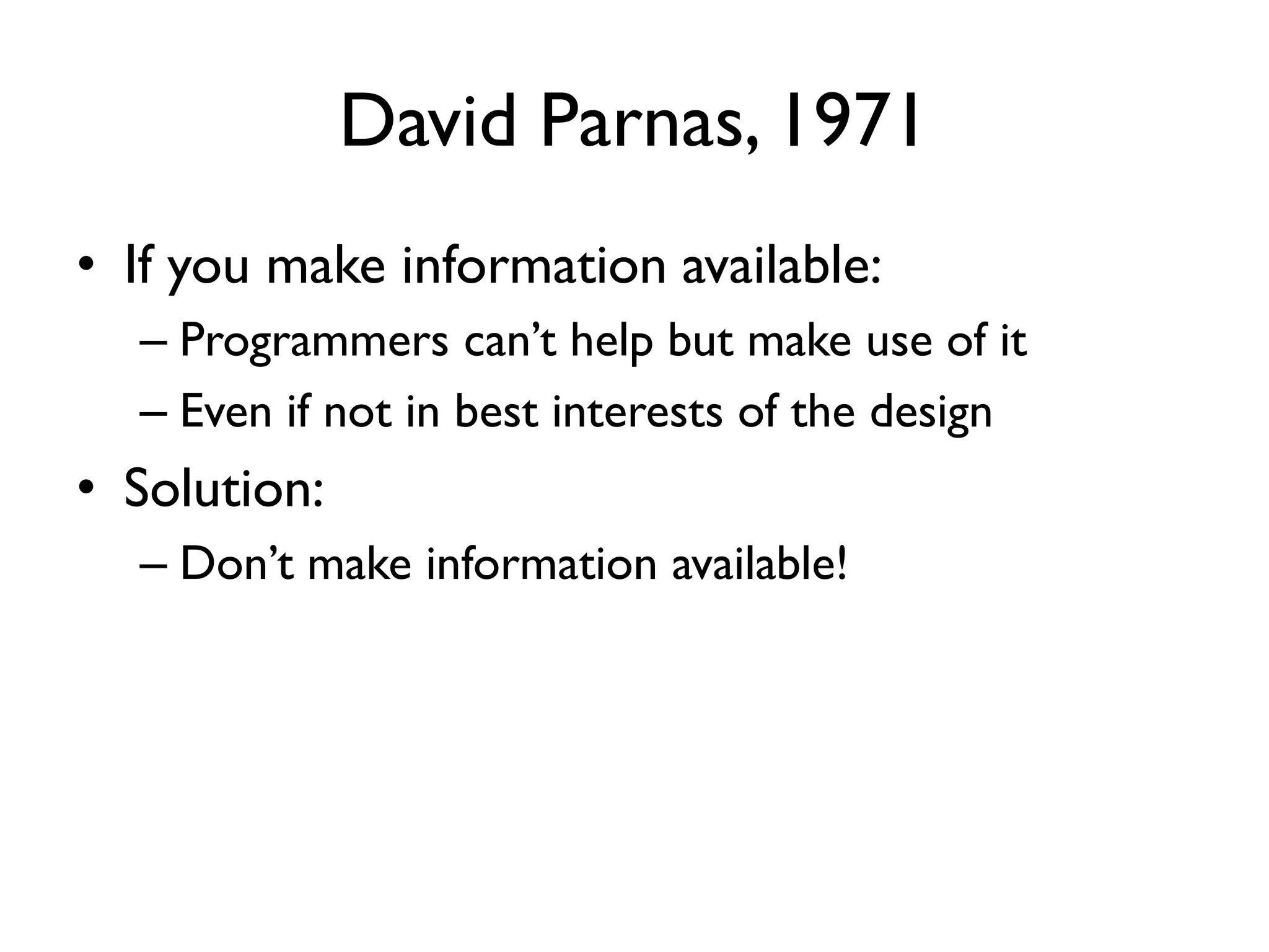David Parnas, 1971
• If you make information available:
– Programmers can’t help but make use of it
– Even if not in best interests of the design
• Solution:
– Don’t make information available!
 