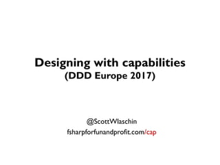Designing with capabilities
(DDD Europe 2017)
@ScottWlaschin
fsharpforfunandprofit.com/cap
 