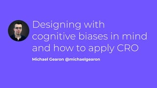 Designing with
cognitive biases in mind
and how to apply CRO
Michael Gearon @michaelgearon
 