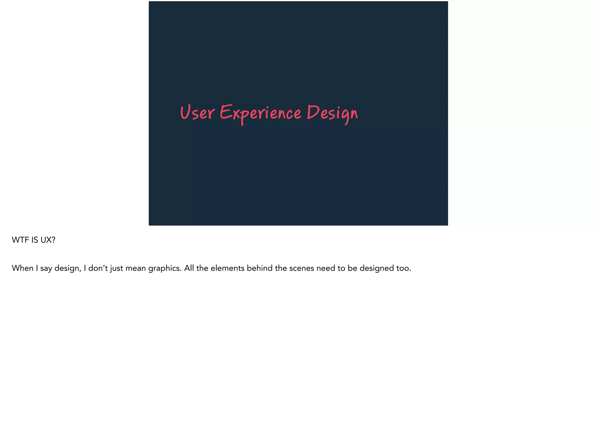 User Experience Design
WTF IS UX?
When I say design, I don’t just mean graphics. All the elements behind the scenes need to be designed too.
 