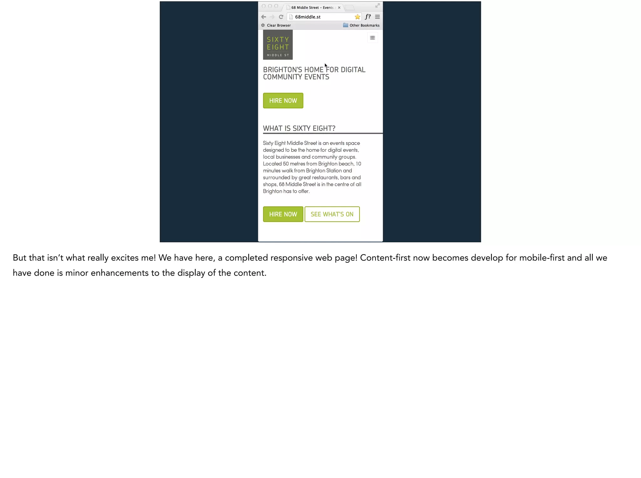 But that isn’t what really excites me! We have here, a completed responsive web page! Content-first now becomes develop for mobile-first and all we
have done is minor enhancements to the display of the content.
 