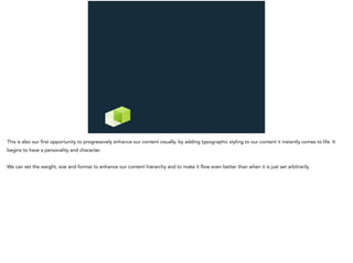 This is also our first opportunity to progressively enhance our content visually. by adding typographic styling to our content it instantly comes to life. It
begins to have a personality and character.
We can set the weight, size and format to enhance our content hierarchy and to make it flow even better than when it is just set arbitrarily.
 