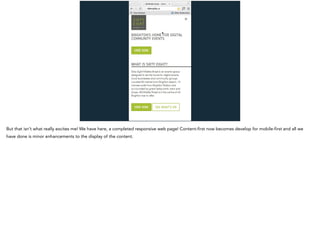 But that isn’t what really excites me! We have here, a completed responsive web page! Content-first now becomes develop for mobile-first and all we
have done is minor enhancements to the display of the content.
 