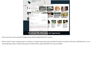 It’s not just this that makes bad experiences
So here we have a prime example of design being created independently from content.
All this content is what I wanted access to, and there is no logical reason why anyone shouldn’t be able to access this information right? But here it is, not
only locked away inside a mobile native app, but locked inside an app locked behind an account firewall!
 
