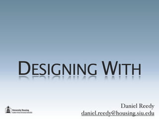 DESIGNING WITH
                     Daniel Reedy
       daniel.reedy@housing.siu.edu
 