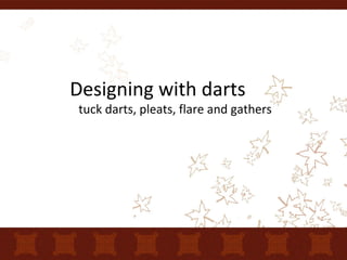 Designing with darts
tuck darts, pleats, flare and gathers
 