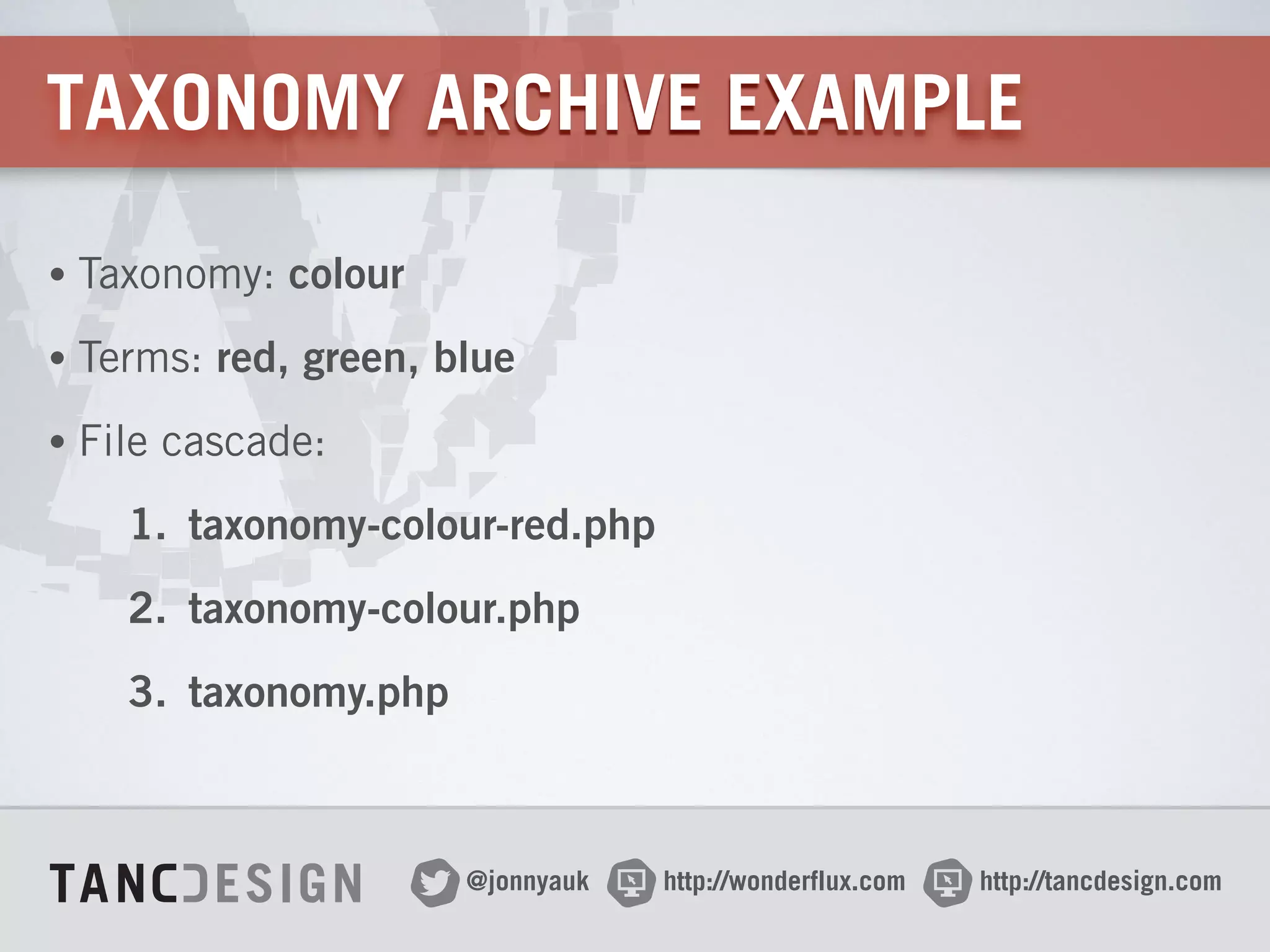 http://wonderflux.com@jonnyauk http://tancdesign.com
TAXONOMY ARCHIVE EXAMPLE
• Taxonomy: colour
• Terms: red, green, blue
• File cascade:
1. taxonomy-colour-red.php
2. taxonomy-colour.php
3. taxonomy.php
 