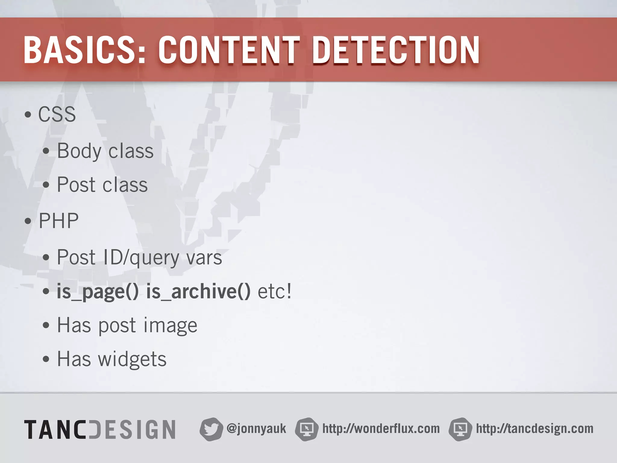 http://wonderflux.com@jonnyauk http://tancdesign.com
BASICS: CONTENT DETECTION
• CSS
• Body class
• Post class
• PHP
• Post ID/query vars
• is_page() is_archive() etc!
• Has post image
• Has widgets
 