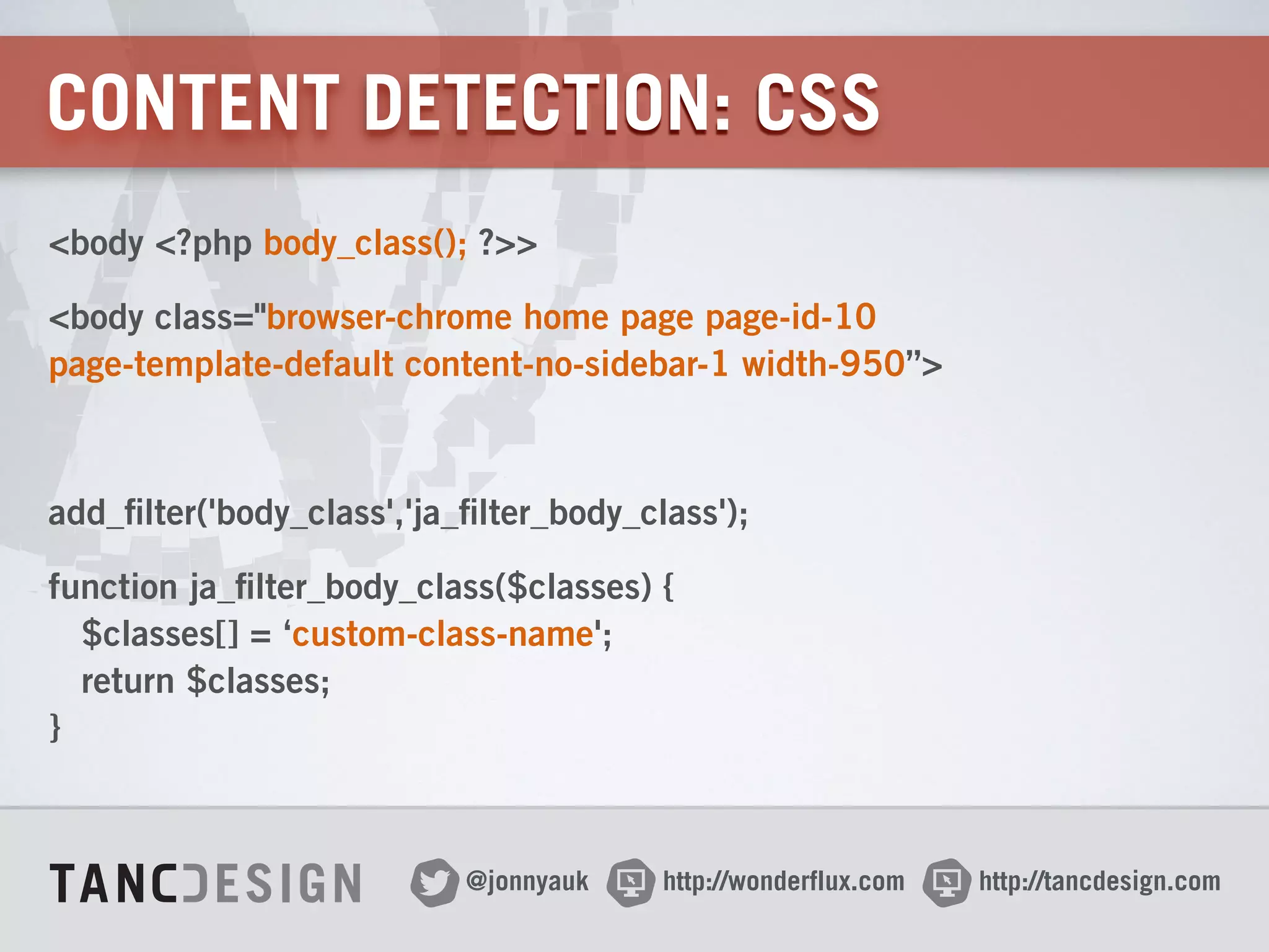 http://wonderflux.com@jonnyauk http://tancdesign.com
CONTENT DETECTION: CSS
<body <?php body_class(); ?>>
<body class="browser-chrome home page page-id-10  
page-template-default content-no-sidebar-1 width-950”>
!
add_filter('body_class','ja_filter_body_class');
function ja_filter_body_class($classes) { 
$classes[] = ‘custom-class-name'; 
return $classes; 
}
 