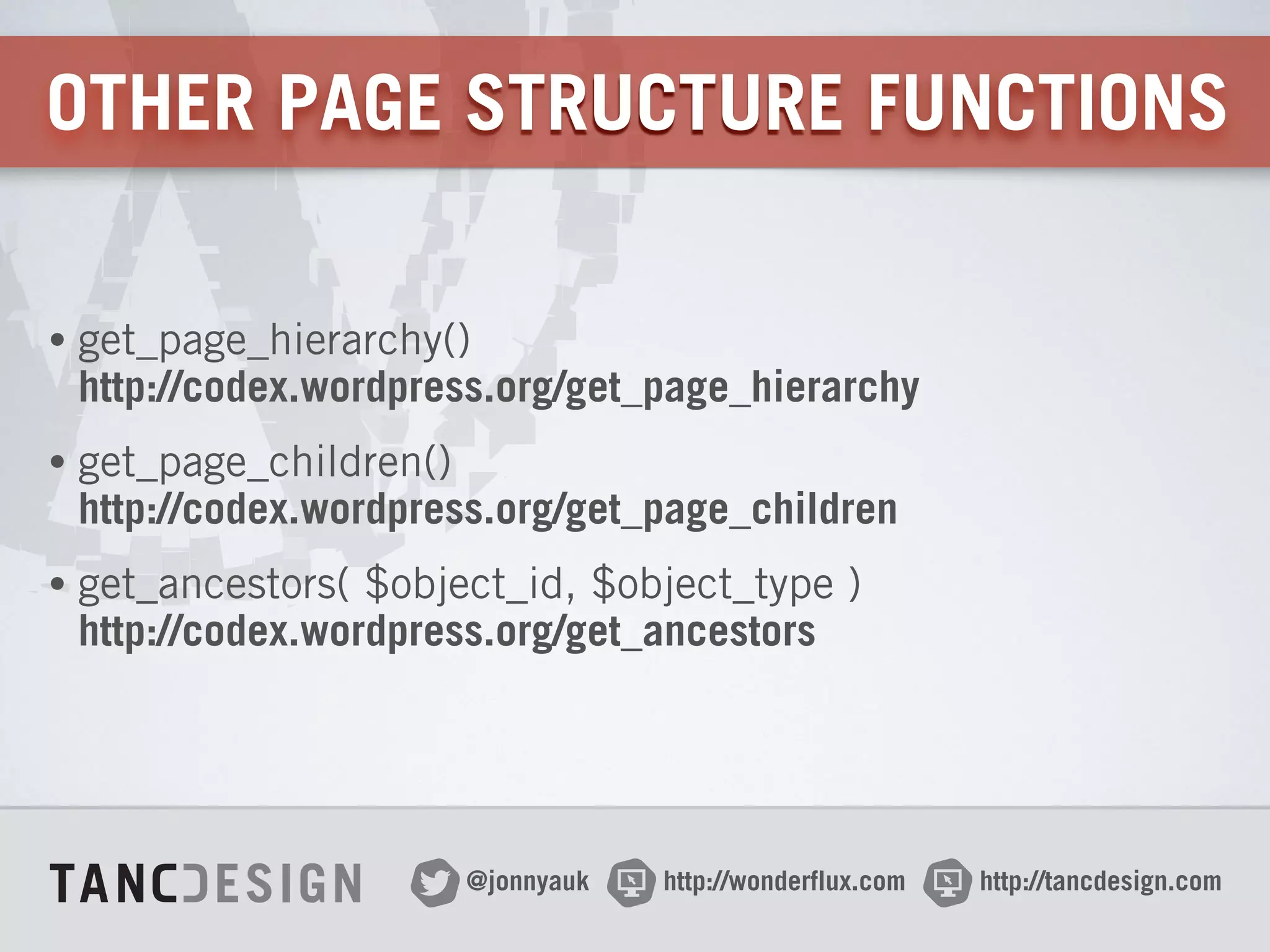 http://wonderflux.com@jonnyauk http://tancdesign.com
OTHER PAGE STRUCTURE FUNCTIONS
• get_page_hierarchy() 
http://codex.wordpress.org/get_page_hierarchy
• get_page_children() 
http://codex.wordpress.org/get_page_children
• get_ancestors( $object_id, $object_type ) 
http://codex.wordpress.org/get_ancestors
 
