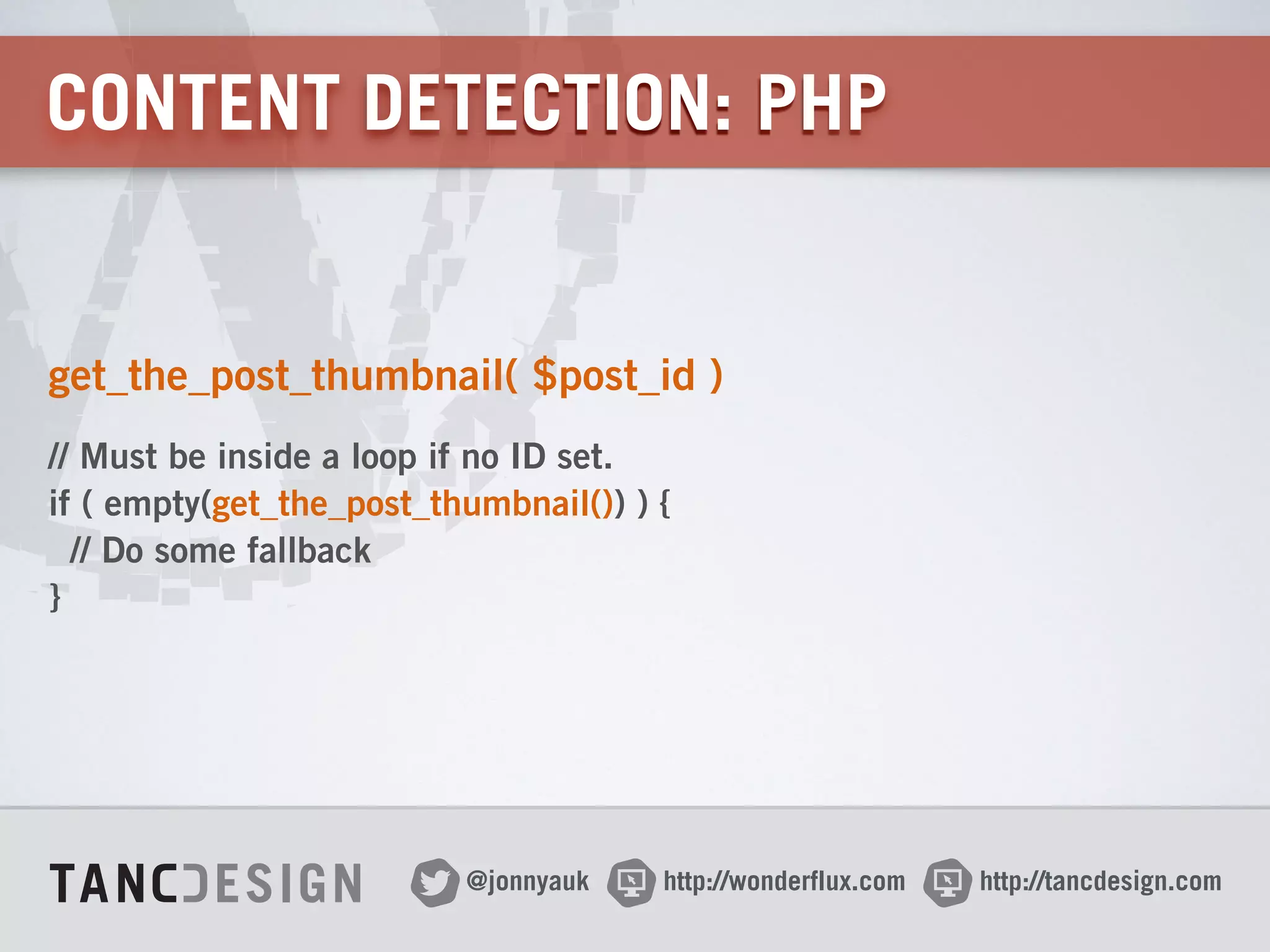 http://wonderflux.com@jonnyauk http://tancdesign.com
CONTENT DETECTION: PHP
get_the_post_thumbnail( $post_id )
// Must be inside a loop if no ID set. 
if ( empty(get_the_post_thumbnail()) ) { 
// Do some fallback 
}
 