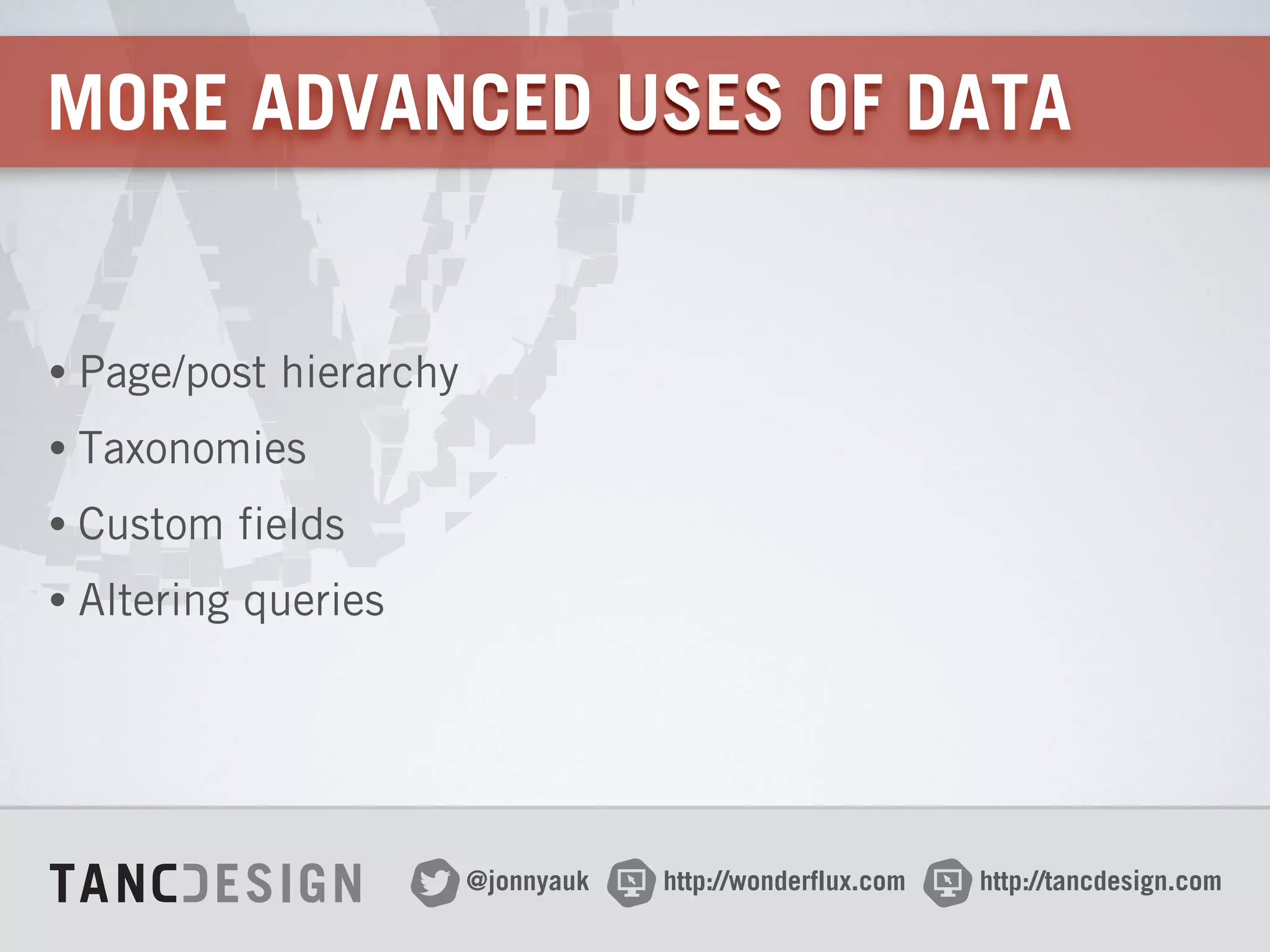 http://wonderflux.com@jonnyauk http://tancdesign.com
MORE ADVANCED USES OF DATA
• Page/post hierarchy
• Taxonomies
• Custom fields
• Altering queries
 