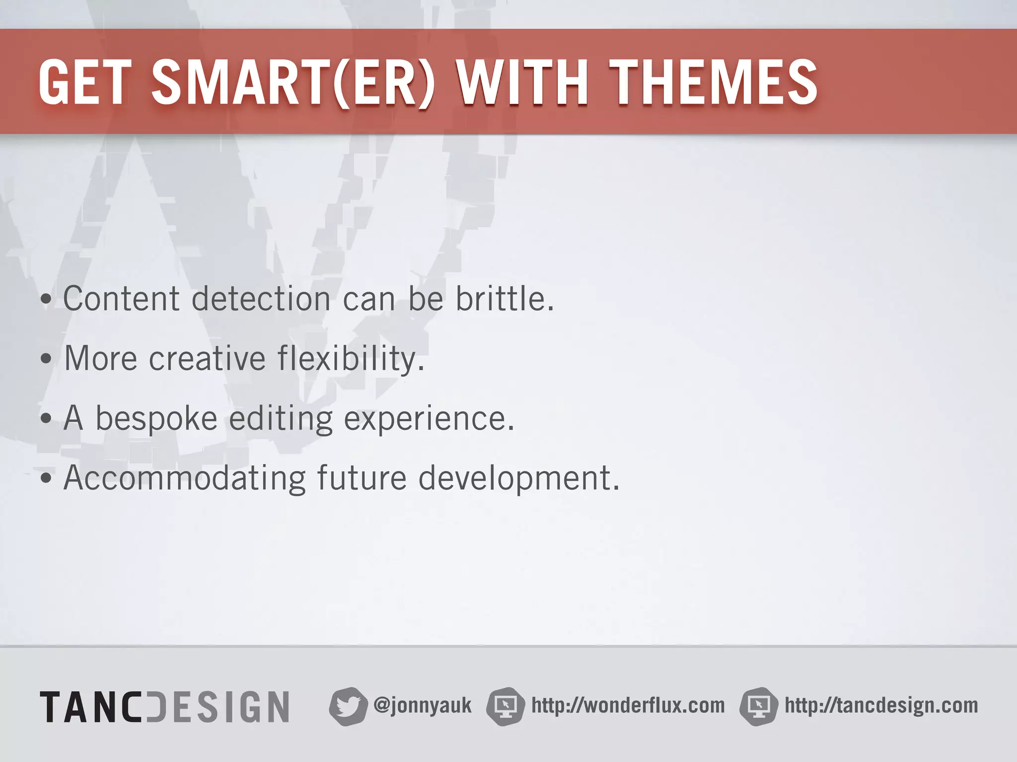 http://wonderflux.com@jonnyauk http://tancdesign.com
GET SMART(ER) WITH THEMES
• Content detection can be brittle.
• More creative flexibility.
• A bespoke editing experience.
• Accommodating future development.
 