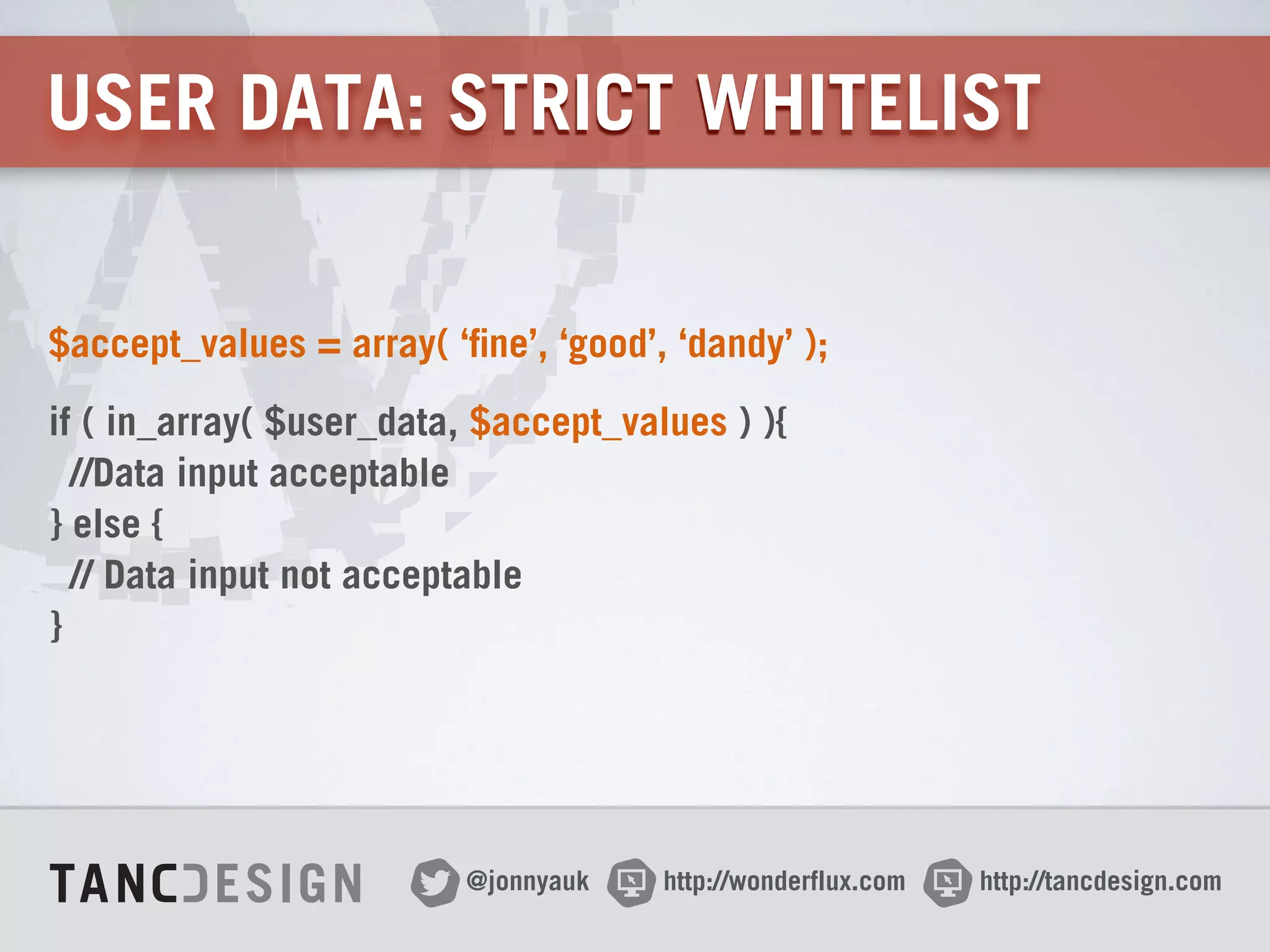 http://wonderflux.com@jonnyauk http://tancdesign.com
USER DATA: STRICT WHITELIST
$accept_values = array( ‘fine’, ‘good’, ‘dandy’ );
if ( in_array( $user_data, $accept_values ) ){ 
//Data input acceptable 
} else { 
// Data input not acceptable 
}
 