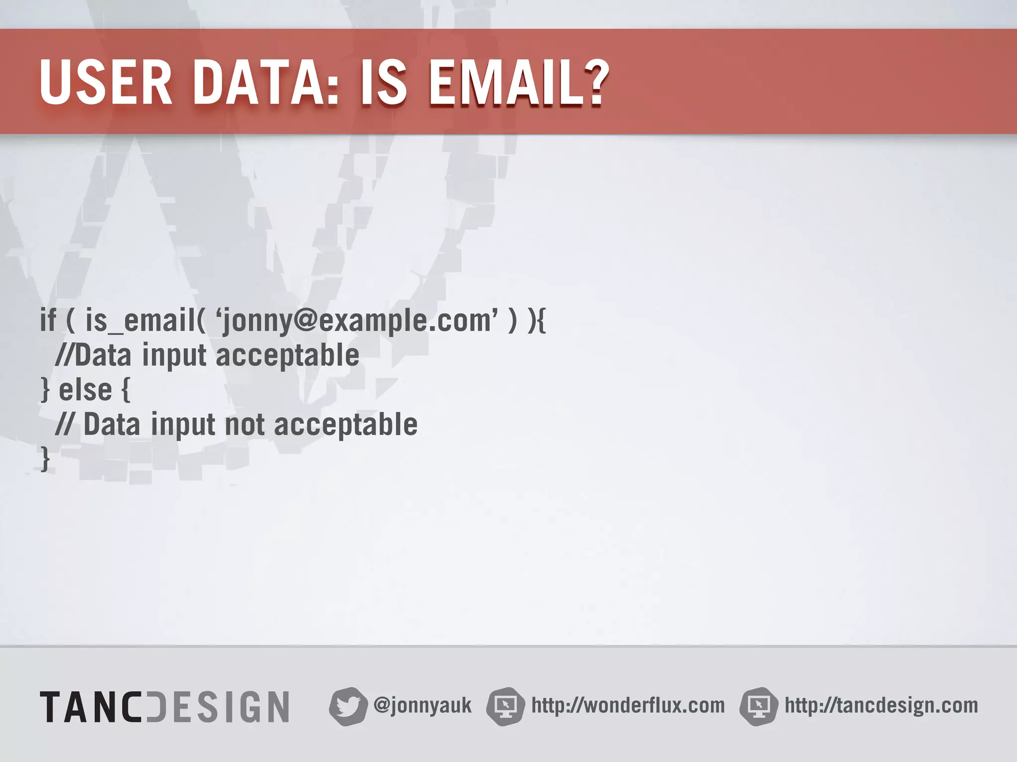 http://wonderflux.com@jonnyauk http://tancdesign.com
USER DATA: IS EMAIL?
if ( is_email( ‘jonny@example.com’ ) ){ 
//Data input acceptable 
} else { 
// Data input not acceptable 
}
 