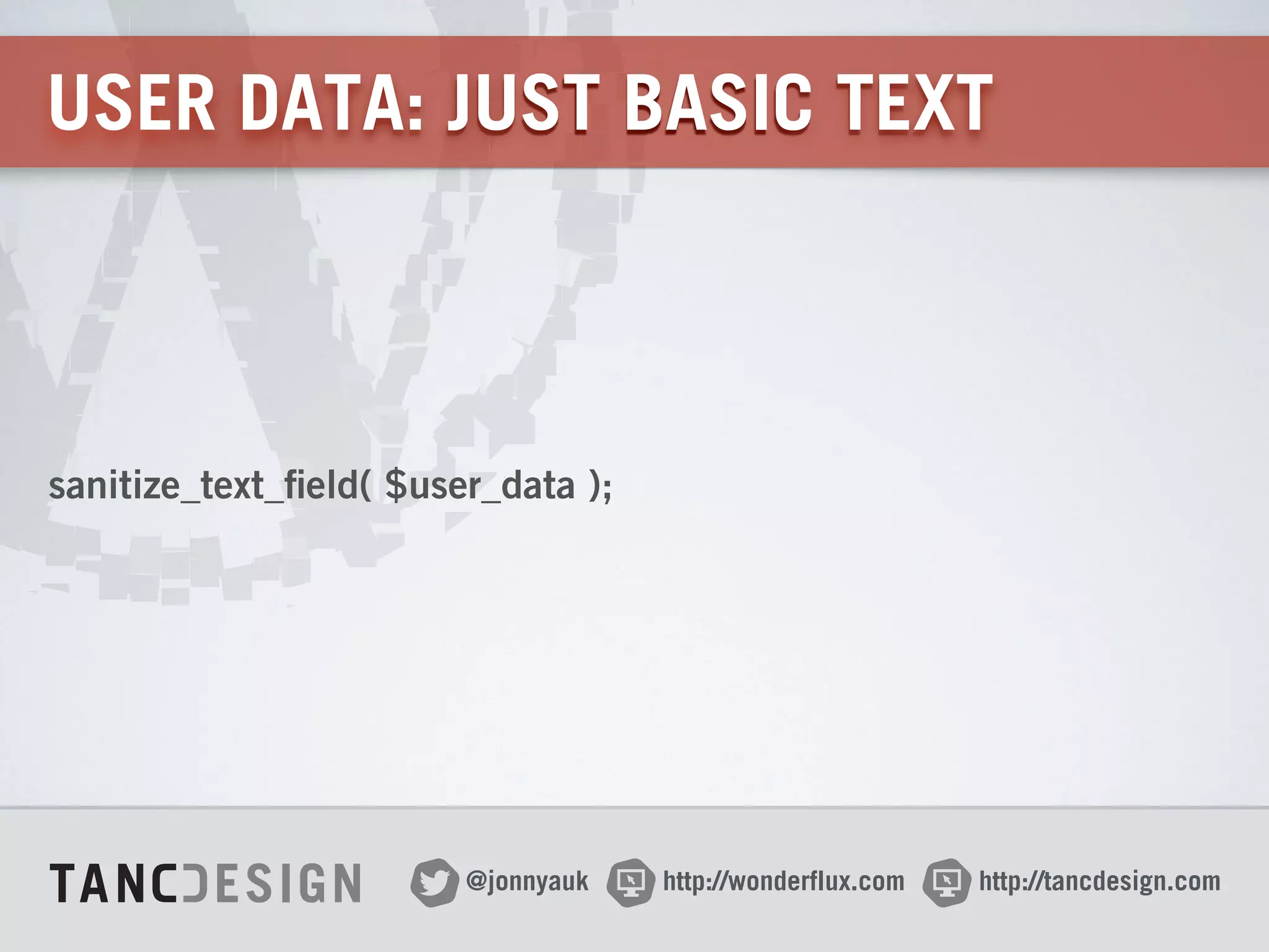 http://wonderflux.com@jonnyauk http://tancdesign.com
USER DATA: JUST BASIC TEXT
sanitize_text_field( $user_data );
 
