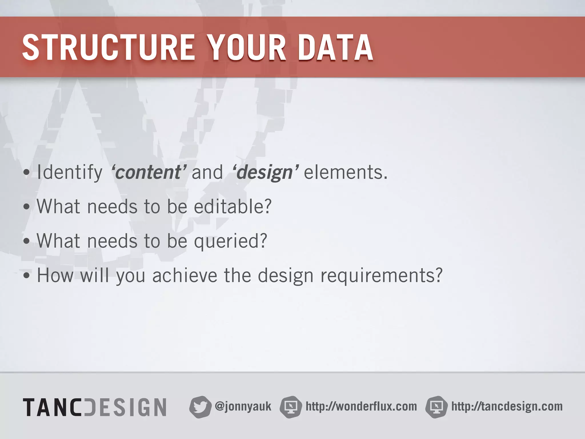 http://wonderflux.com@jonnyauk http://tancdesign.com
STRUCTURE YOUR DATA
• Identify ‘content’ and ‘design’ elements.
• What needs to be editable?
• What needs to be queried?
• How will you achieve the design requirements?
 