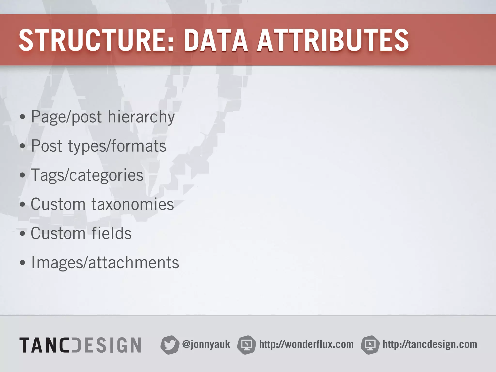 http://wonderflux.com@jonnyauk http://tancdesign.com
STRUCTURE: DATA ATTRIBUTES
• Page/post hierarchy
• Post types/formats
• Tags/categories
• Custom taxonomies
• Custom fields
• Images/attachments
 