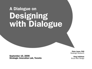 A Dialogue on
Designing
with Dialogue

                                     Peter Jones, PhD
                                    Redesign Research
September 15, 2008                     Greg Judelman
Strategic Innovation Lab, Toronto   Bruce Mau Design
 