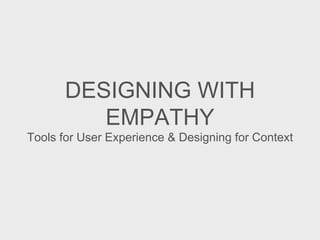 DESIGNING WITH
EMPATHY
Tools for User Experience & Designing for Context
 