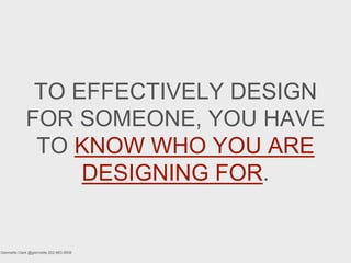 TO EFFECTIVELY DESIGN
FOR SOMEONE, YOU HAVE
TO KNOW WHO YOU ARE
DESIGNING FOR.
Glennette Clark @glennette 202-683-9508
 