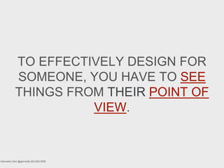 TO EFFECTIVELY DESIGN FOR
SOMEONE, YOU HAVE TO SEE
THINGS FROM THEIR POINT OF
VIEW.
Glennette Clark @glennette 202-683-9508
 
