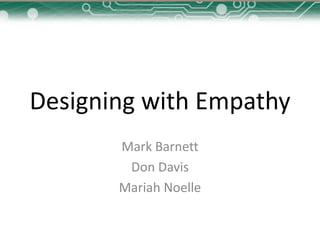 Designing with Empathy
Mark Barnett
Don Davis
Mariah Noelle

 