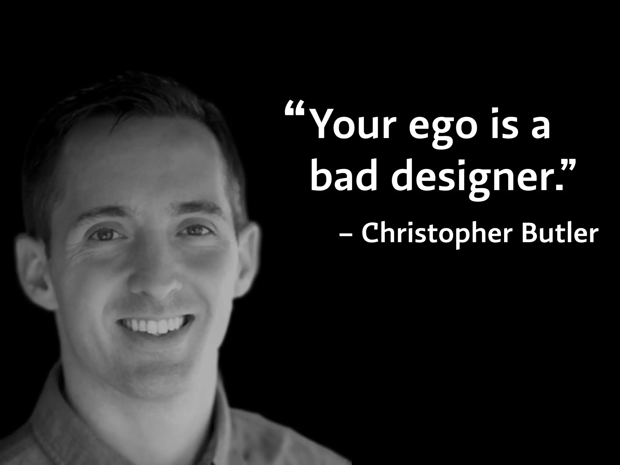 Your ego is a
bad designer.”
– Christopher Butler
“
 