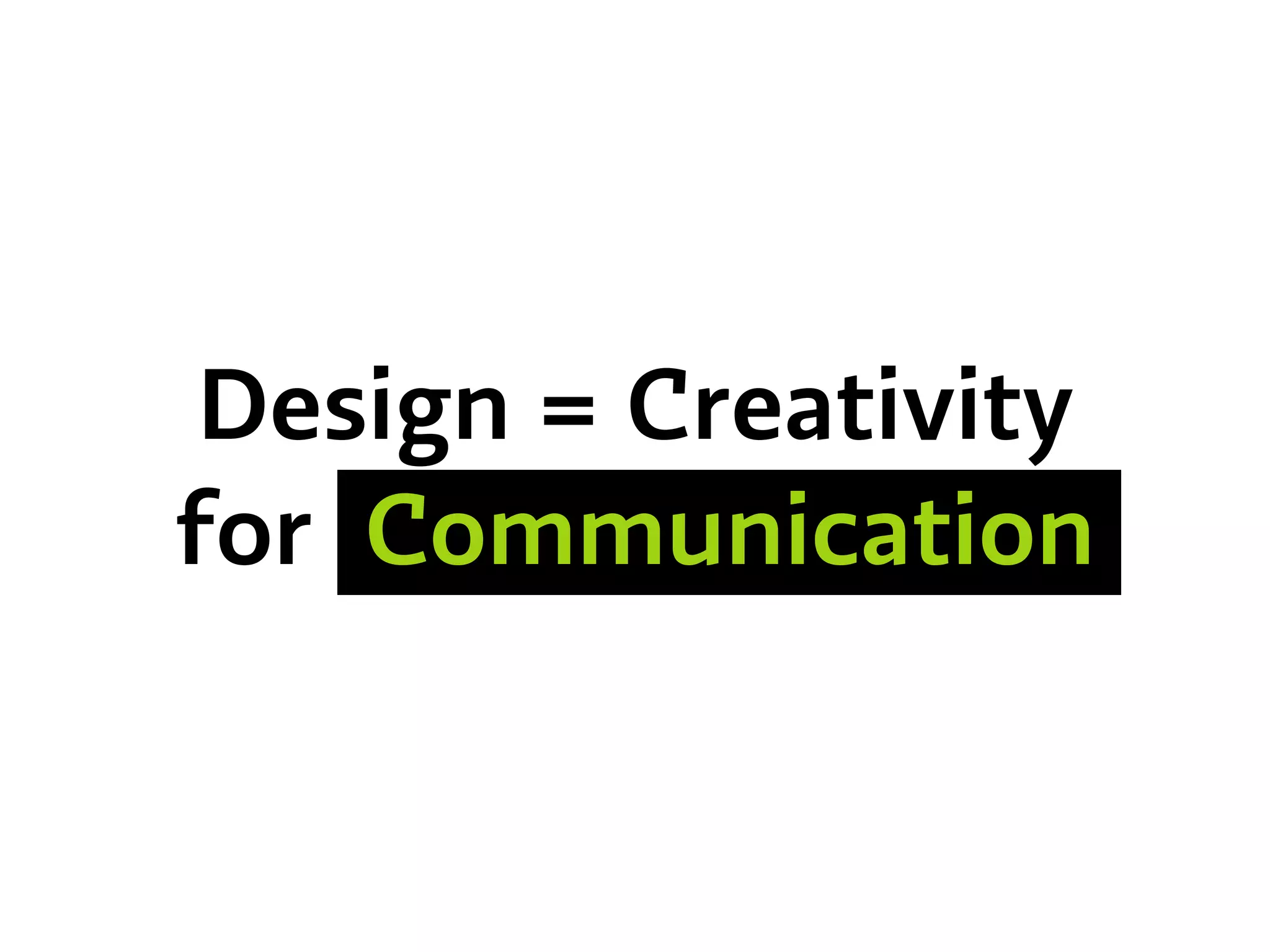 Design = Creativity
for Communication
 