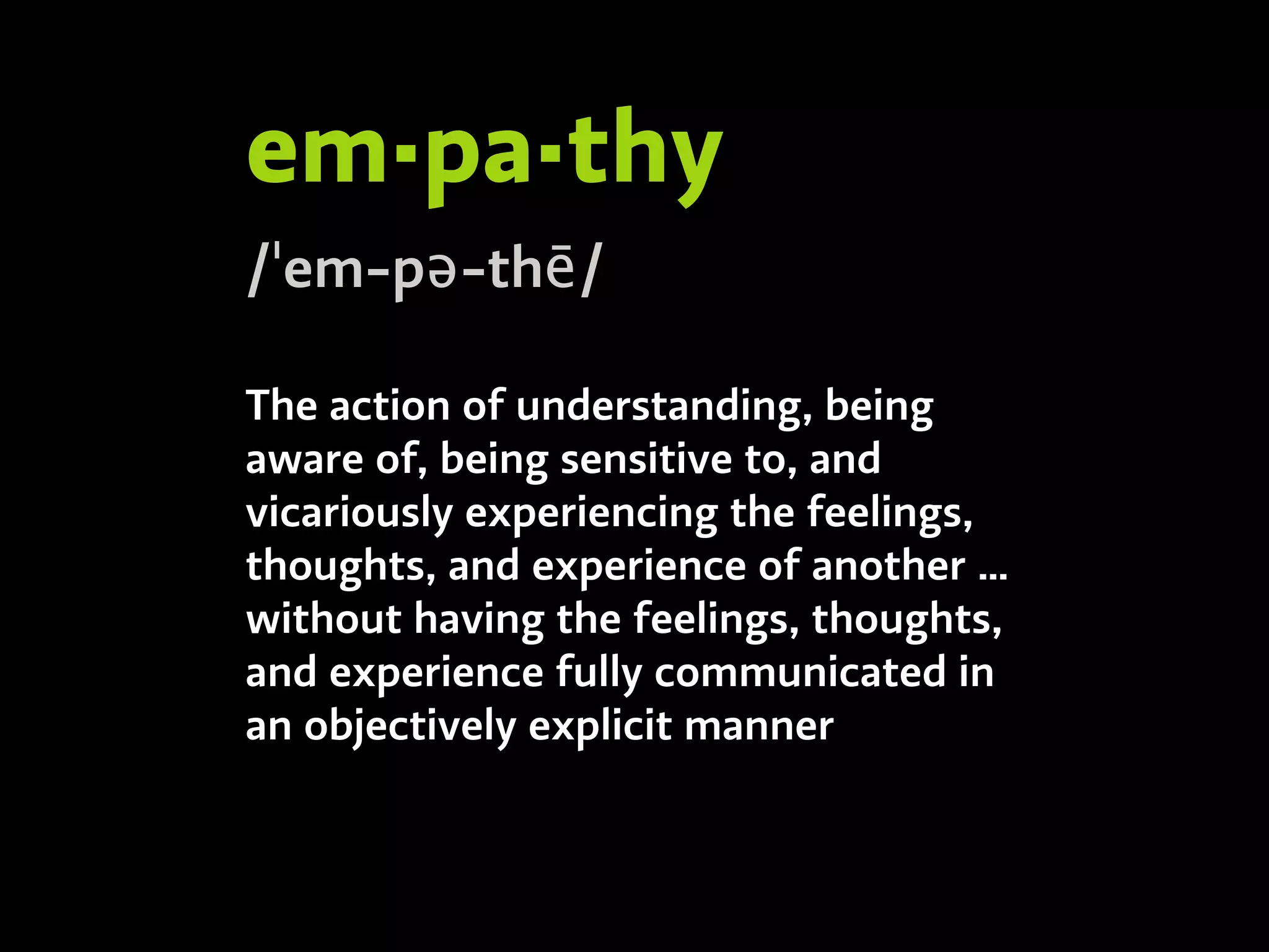 em·pa·thy
/ˈem-pə-thē/
The action of understanding, being
aware of, being sensitive to, and
vicariously experiencing the feelings,
thoughts, and experience of another …
without having the feelings, thoughts,
and experience fully communicated in
an objectively explicit manner
 