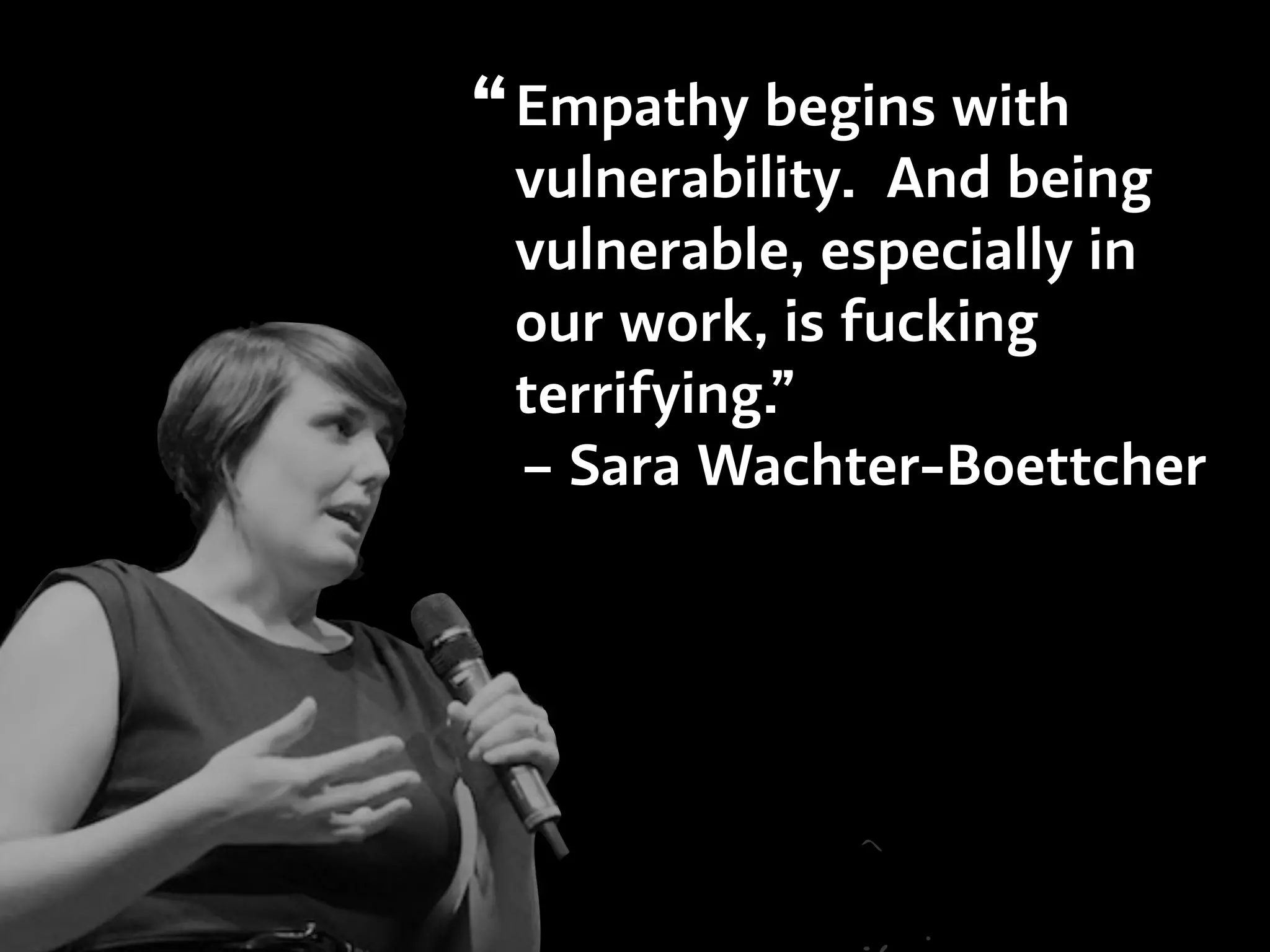 Empathy begins with
vulnerability. And being
vulnerable, especially in
our work, is fucking
terrifying.”
– Sara Wachter-Boettcher
“
 