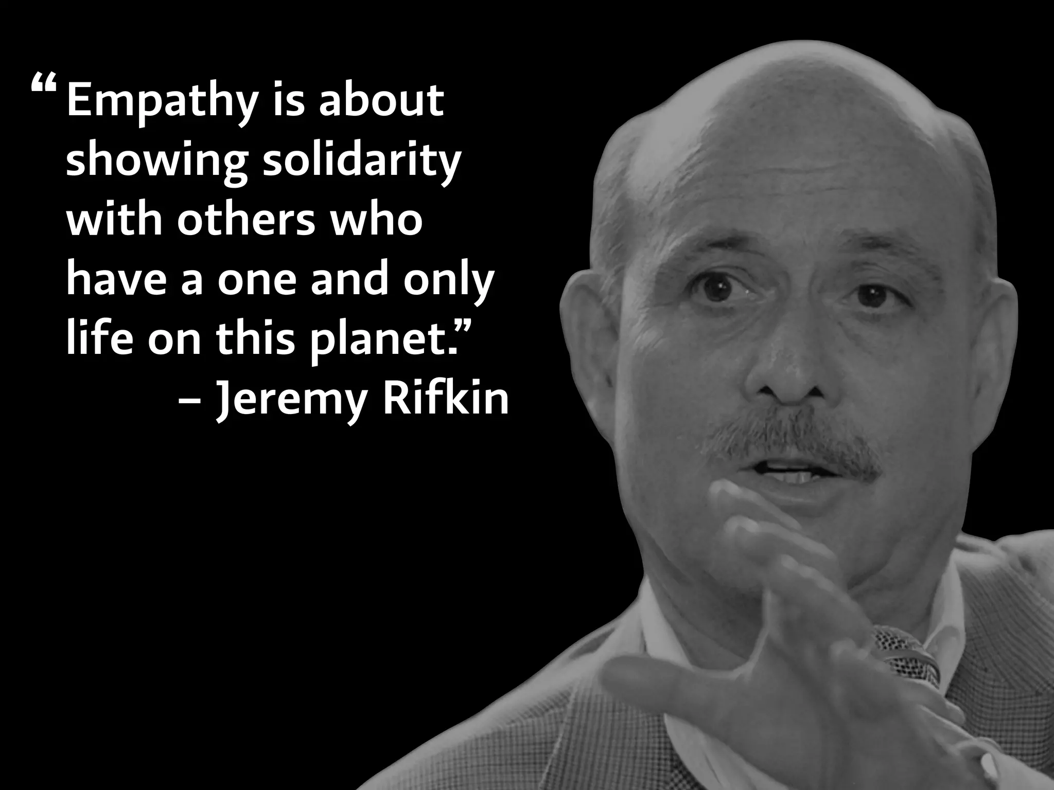Empathy is about
showing solidarity
with others who
have a one and only
life on this planet.”
– Jeremy Rifkin
“
 