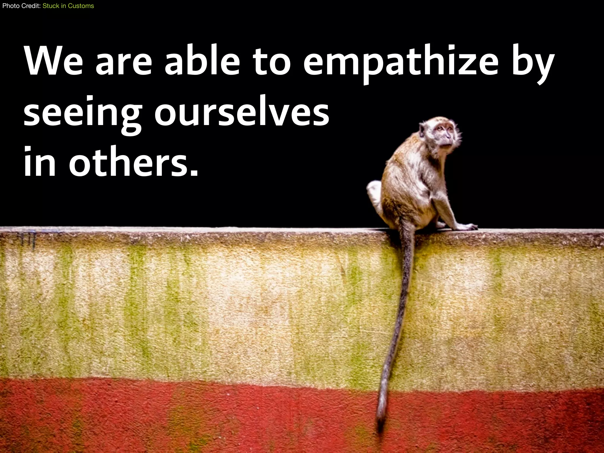 Photo Credit: Stuck in Customs
We are able to empathize by
seeing ourselves
in others.
 