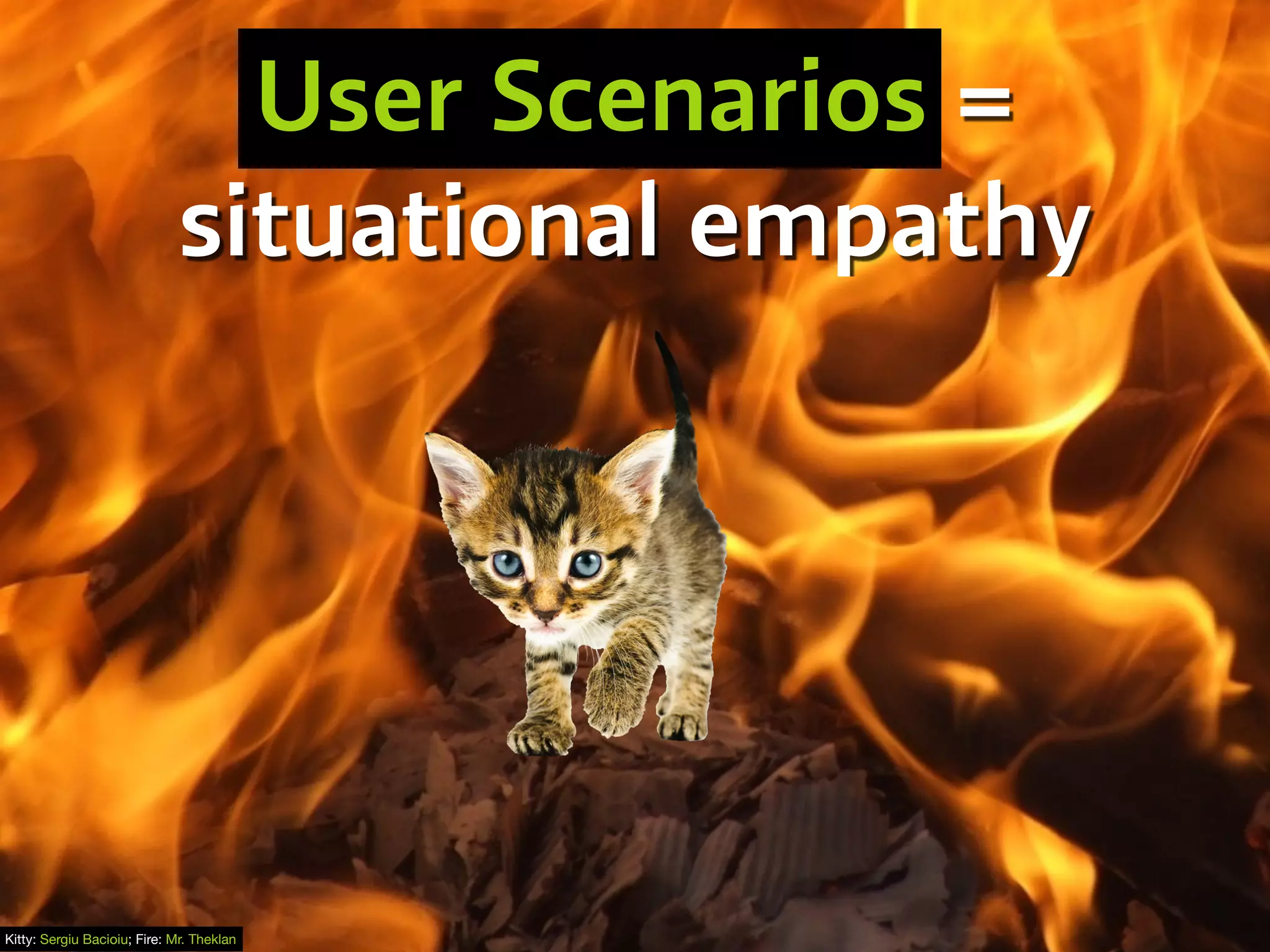 User scenarios =
situational empathy
Kitty: Sergiu Bacioiu; Fire: Mr. Theklan
User Scenarios =
situational empathy
 