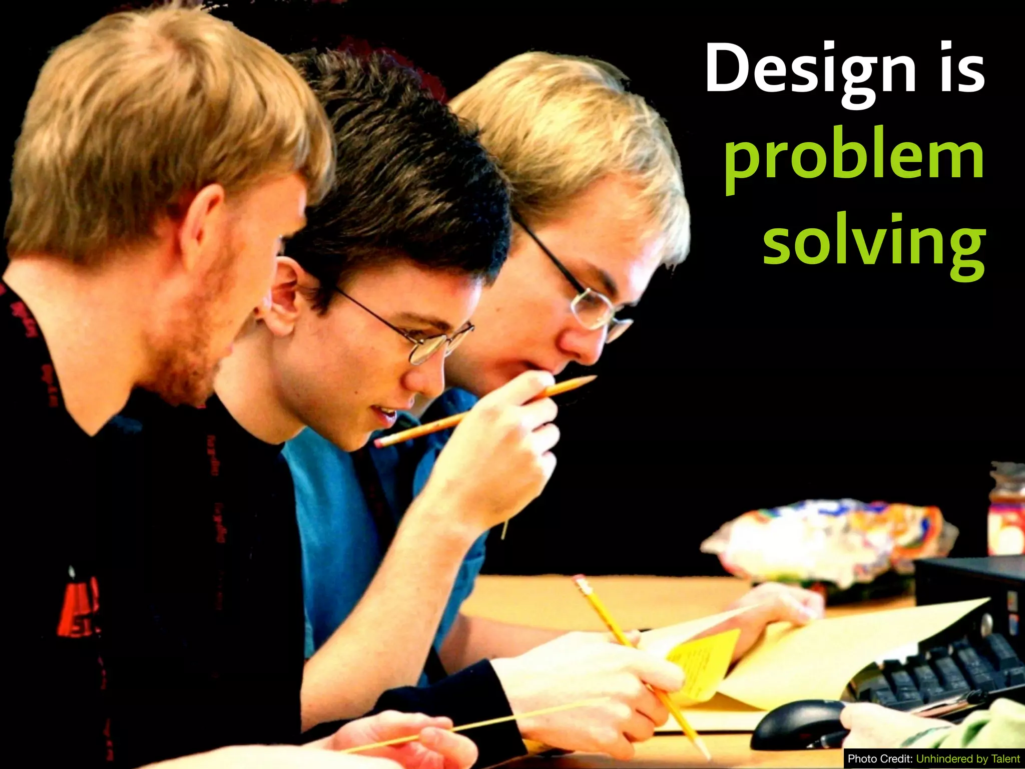 a
Design is
problem
solving
Photo Credit: Unhindered by Talent
 