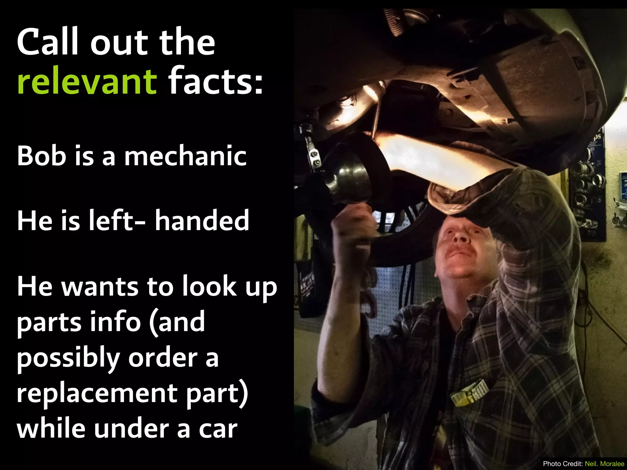 Call out the
relevant facts:
Bob is a mechanic
He is left- handed
He wants to look up
parts info (and
possibly order a
replacement part)
while under a car
Photo Credit: Neil. Moralee
 