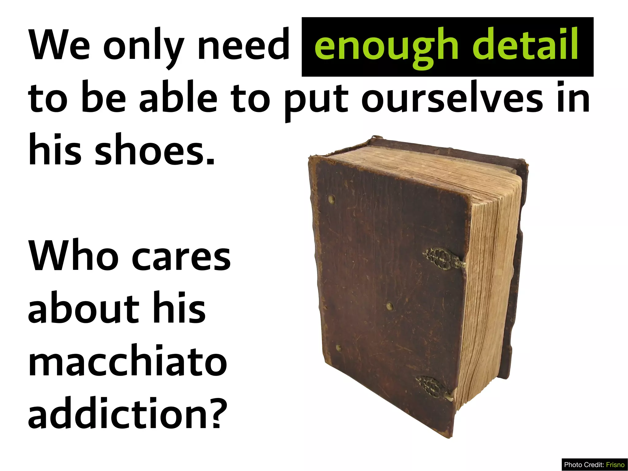 We only need enough detail
to be able to put ourselves in
his shoes.
Who cares
about his
macchiato
addiction?
Photo Credit: Frisno
 