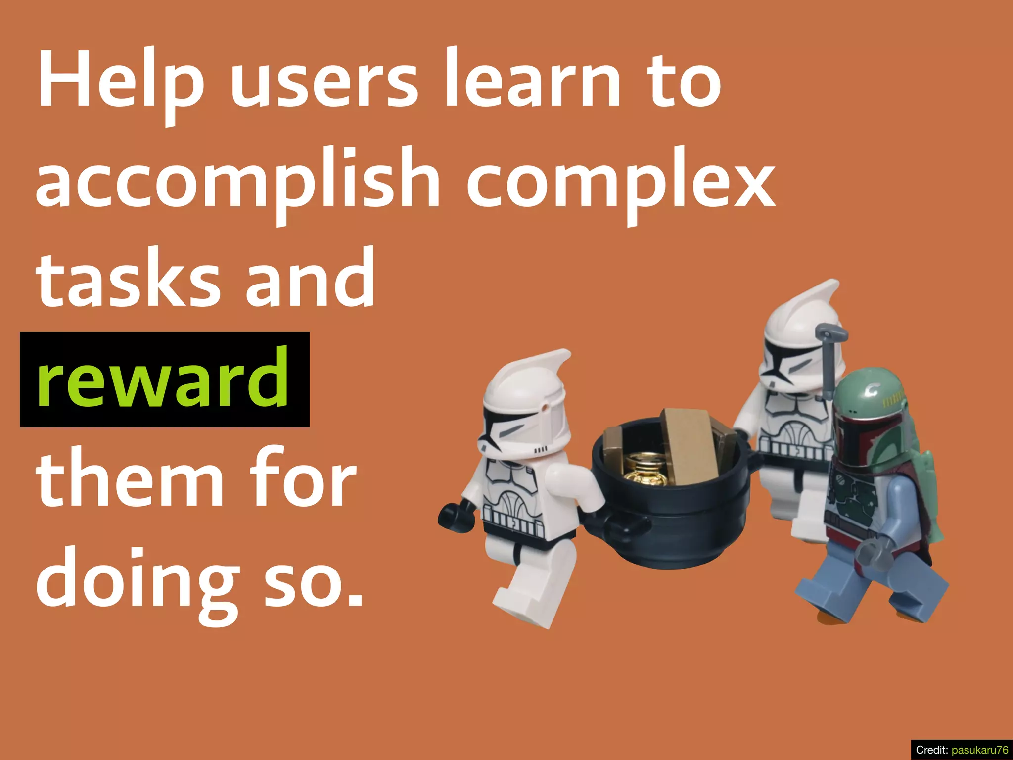 Help users learn to
accomplish complex
tasks and
reward
them for
doing so.
Credit: pasukaru76
 