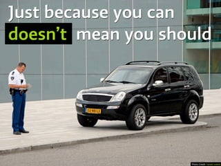 Just because you can
doesn’t mean you should
Photo Credit: harald walker
 